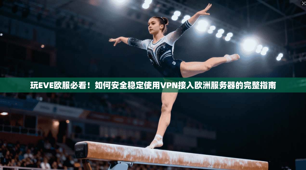 玩EVE欧服必看！如何安全稳定使用VPN接入欧洲服务器的完整指南