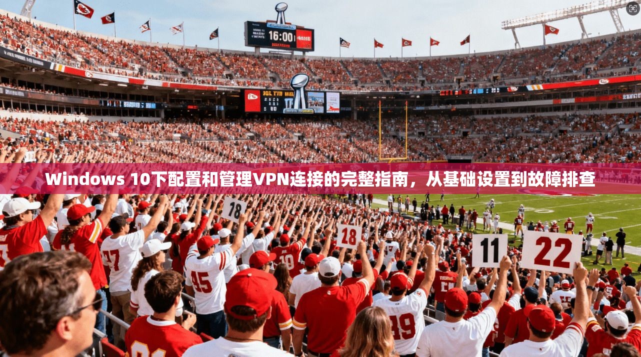 Windows 10下配置和管理VPN连接的完整指南，从基础设置到故障排查