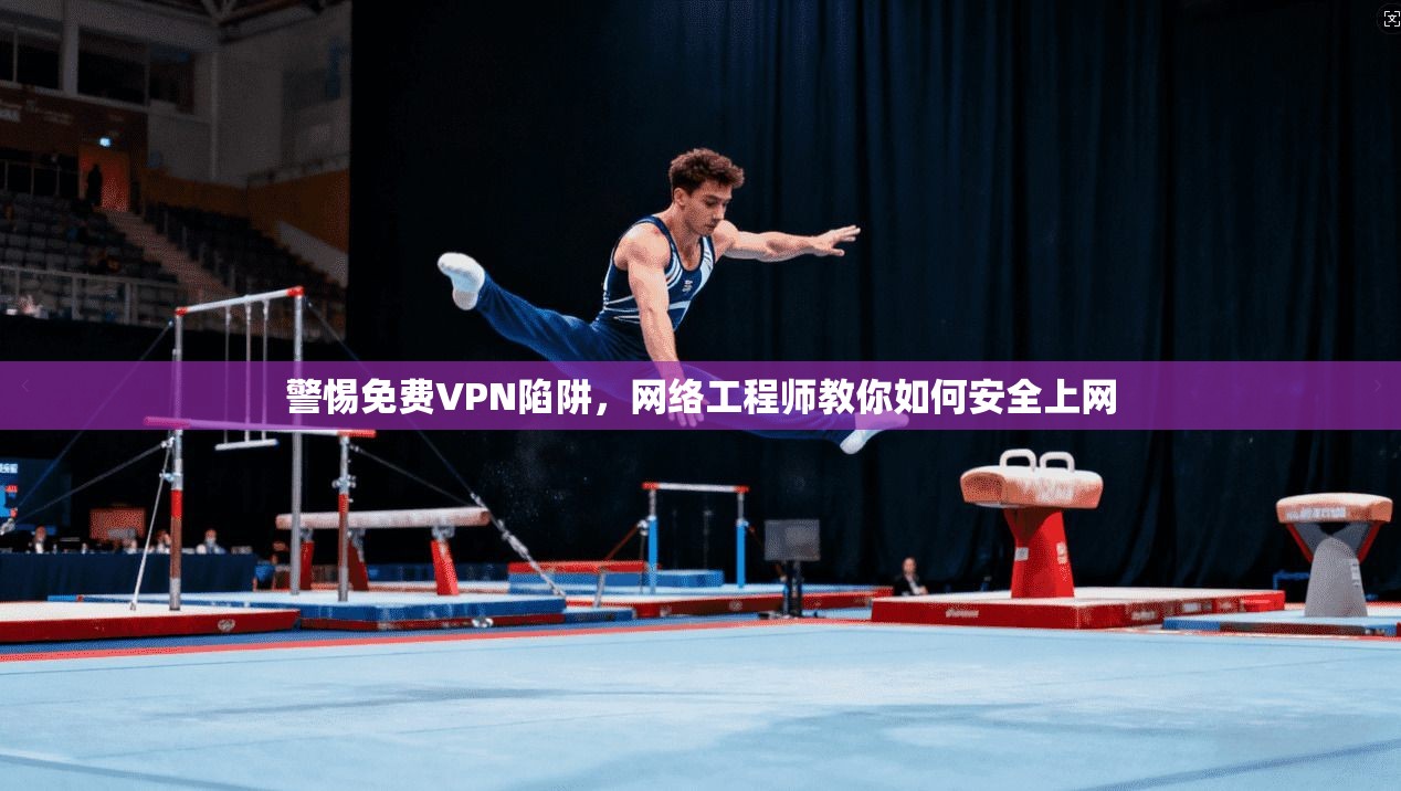 警惕免费VPN陷阱，网络工程师教你如何安全上网