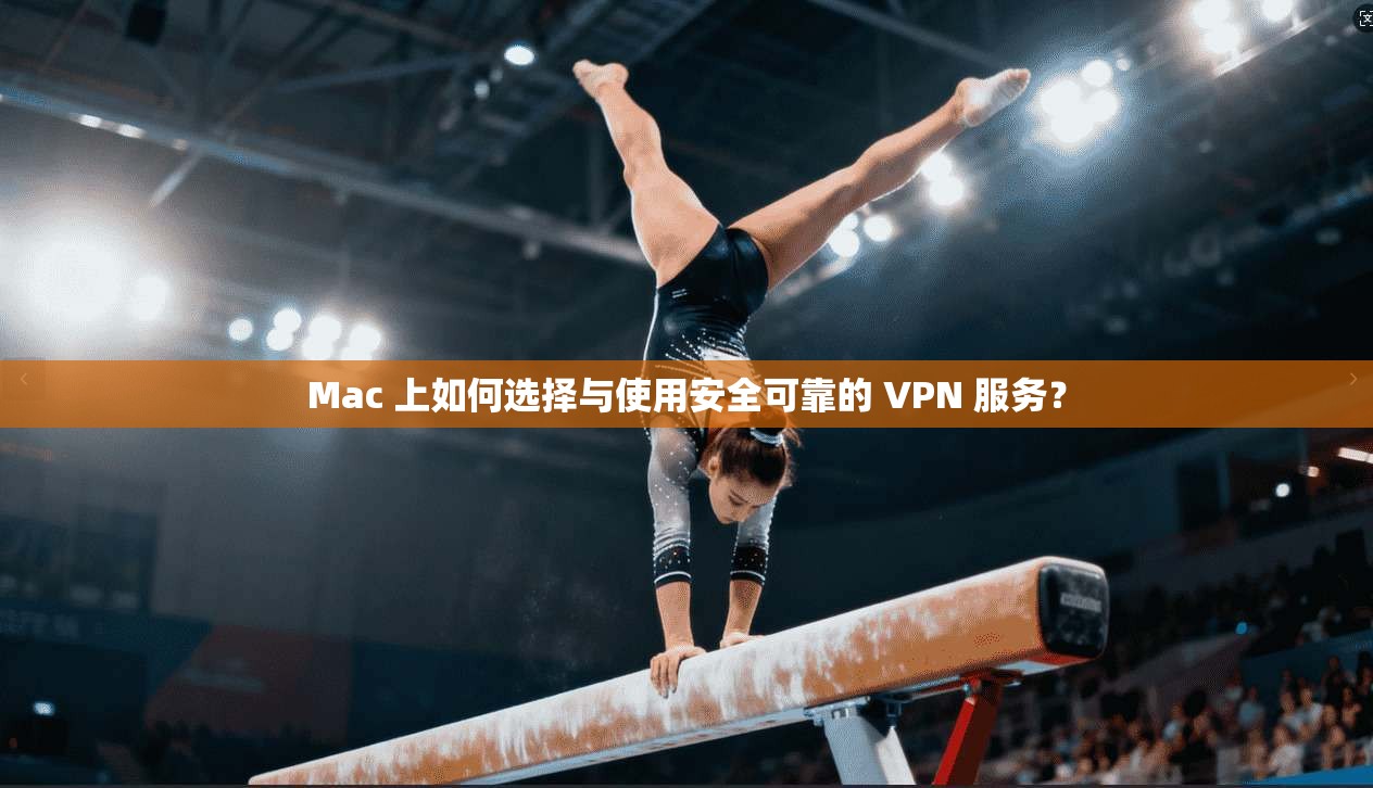 Mac 上如何选择与使用安全可靠的 VPN 服务？