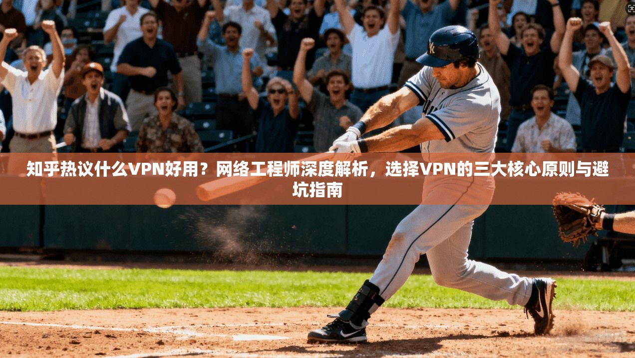 知乎热议什么VPN好用?网络工程师深度解析,选择VPN的三大核心原则与避坑指南