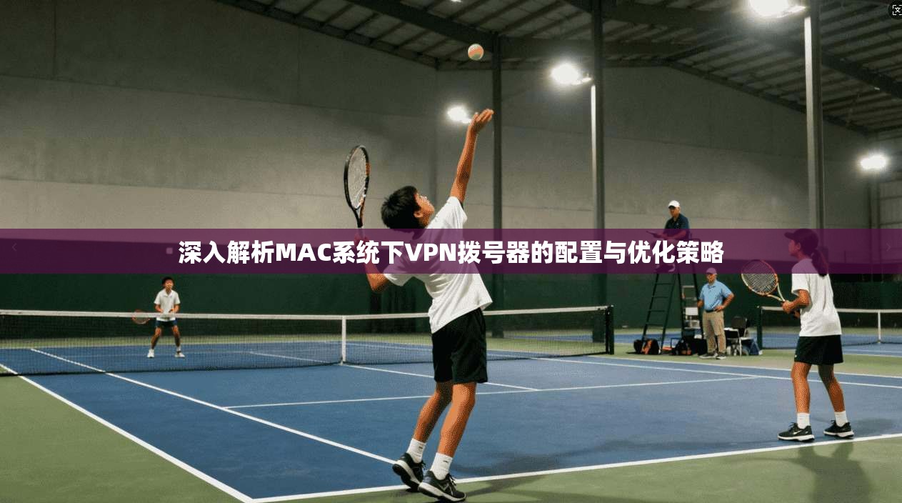 深入解析MAC系统下VPN拨号器的配置与优化策略 深入解析MAC系统下VPN拨号器的配置与优化策略