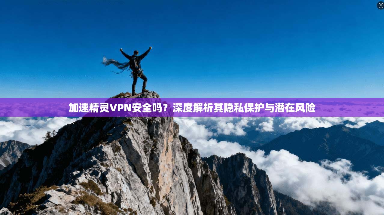 加速精灵VPN安全吗?深度解析其隐私保护与潜在风险