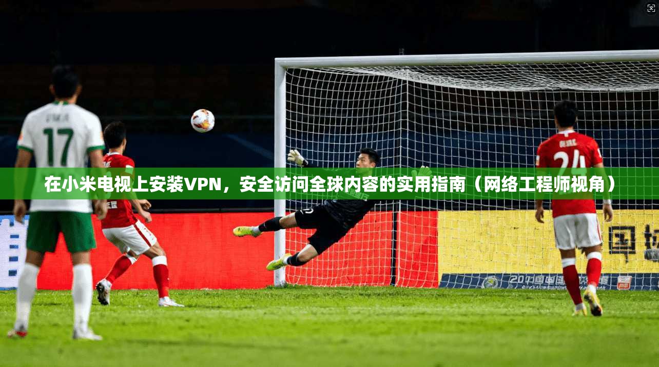 在小米电视上安装VPN,安全访问全球内容的实用指南(网络工程师视角)