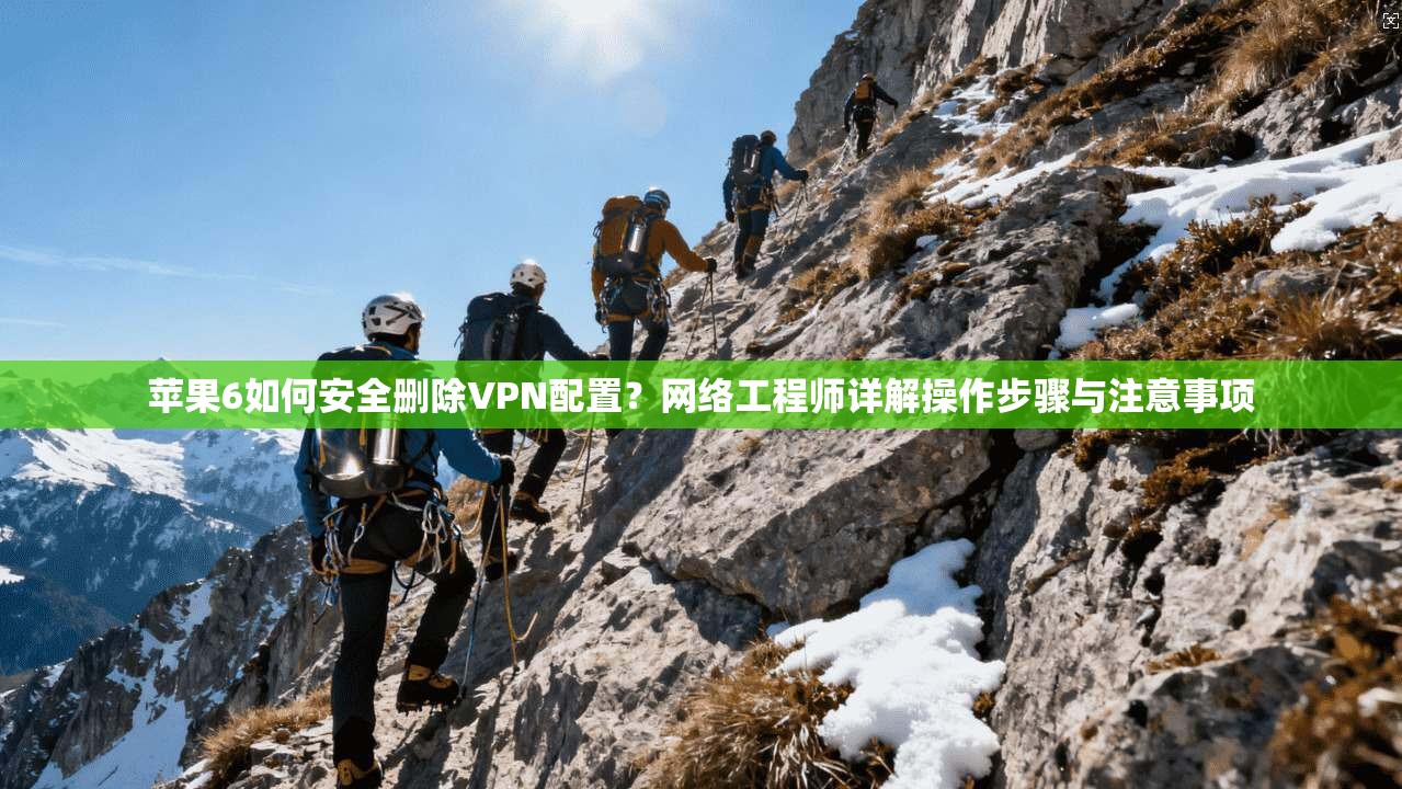 苹果6如何安全删除VPN配置?网络工程师详解操作步骤与注意事项