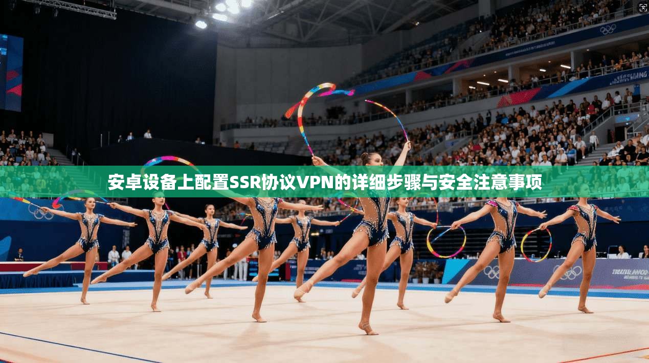 安卓设备上配置SSR协议VPN的详细步骤与安全注意事项