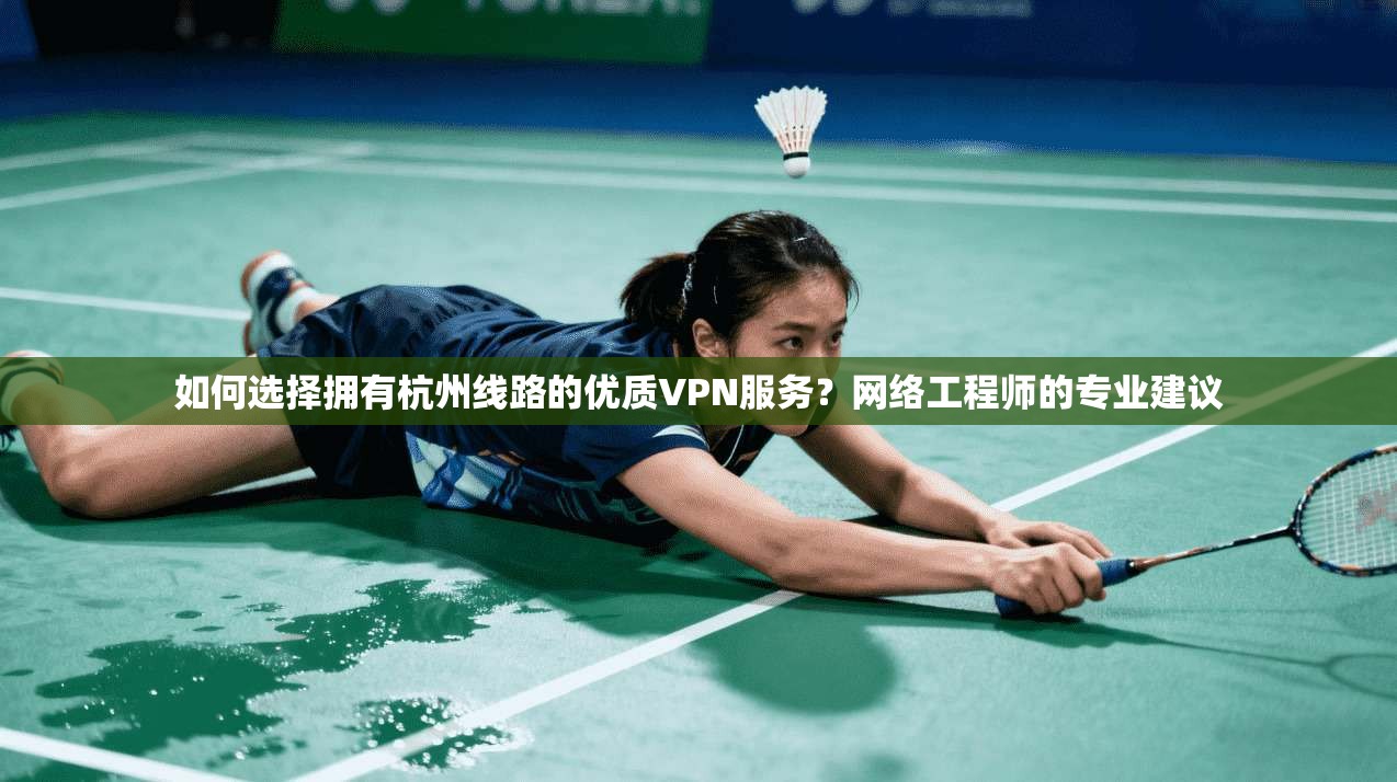 如何选择拥有杭州线路的优质VPN服务?网络工程师的专业建议