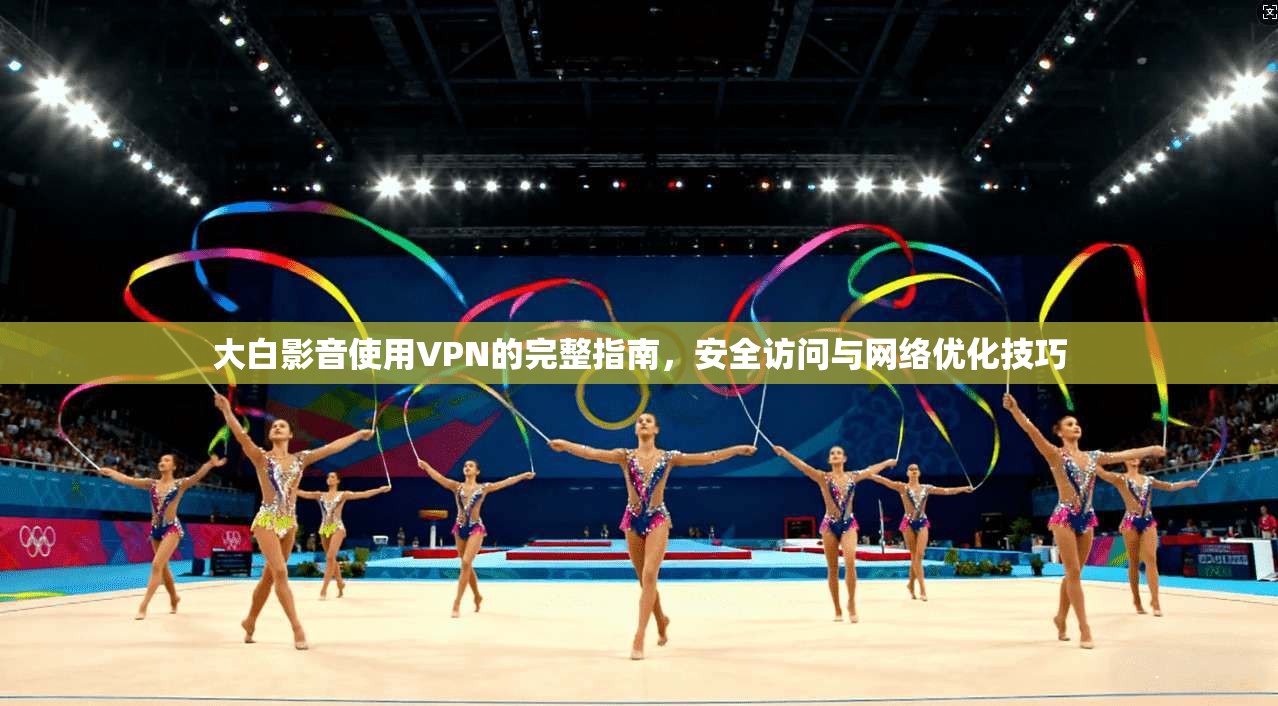 大白影音使用VPN的完整指南,安全访问与网络优化技巧
