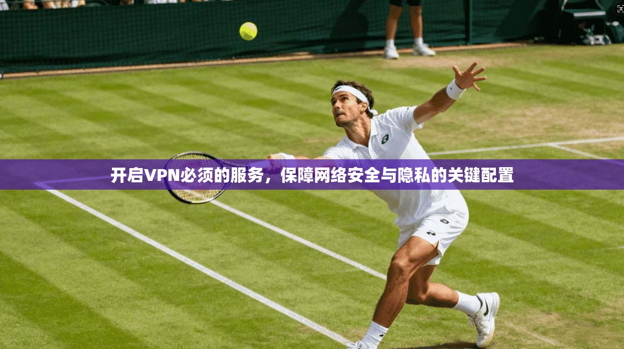 开启VPN必须的服务，保障网络安全与隐私的关键配置
