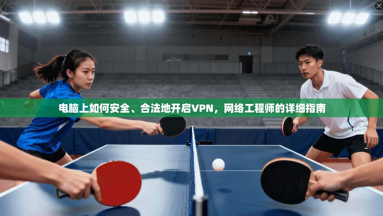 电脑上如何安全、合法地开启VPN,网络工程师的详细指南