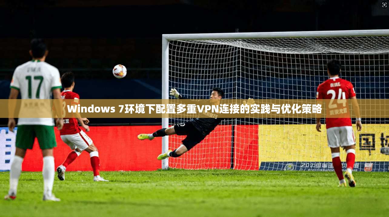 Windows 7环境下配置多重VPN连接的实践与优化策略 Windows 7环境下配置多重VPN连接的实践与优化策略