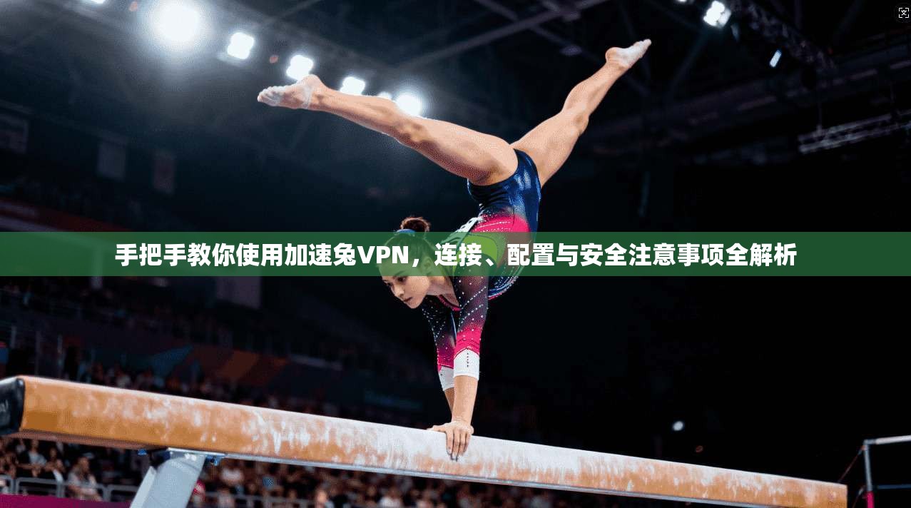 手把手教你使用加速兔VPN,连接、配置与安全注意事项全解析