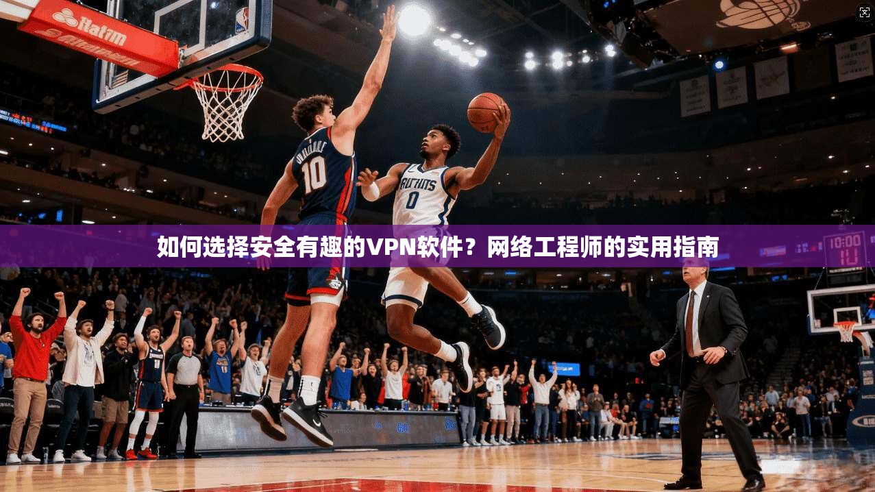 如何选择安全有趣的VPN软件?网络工程师的实用指南