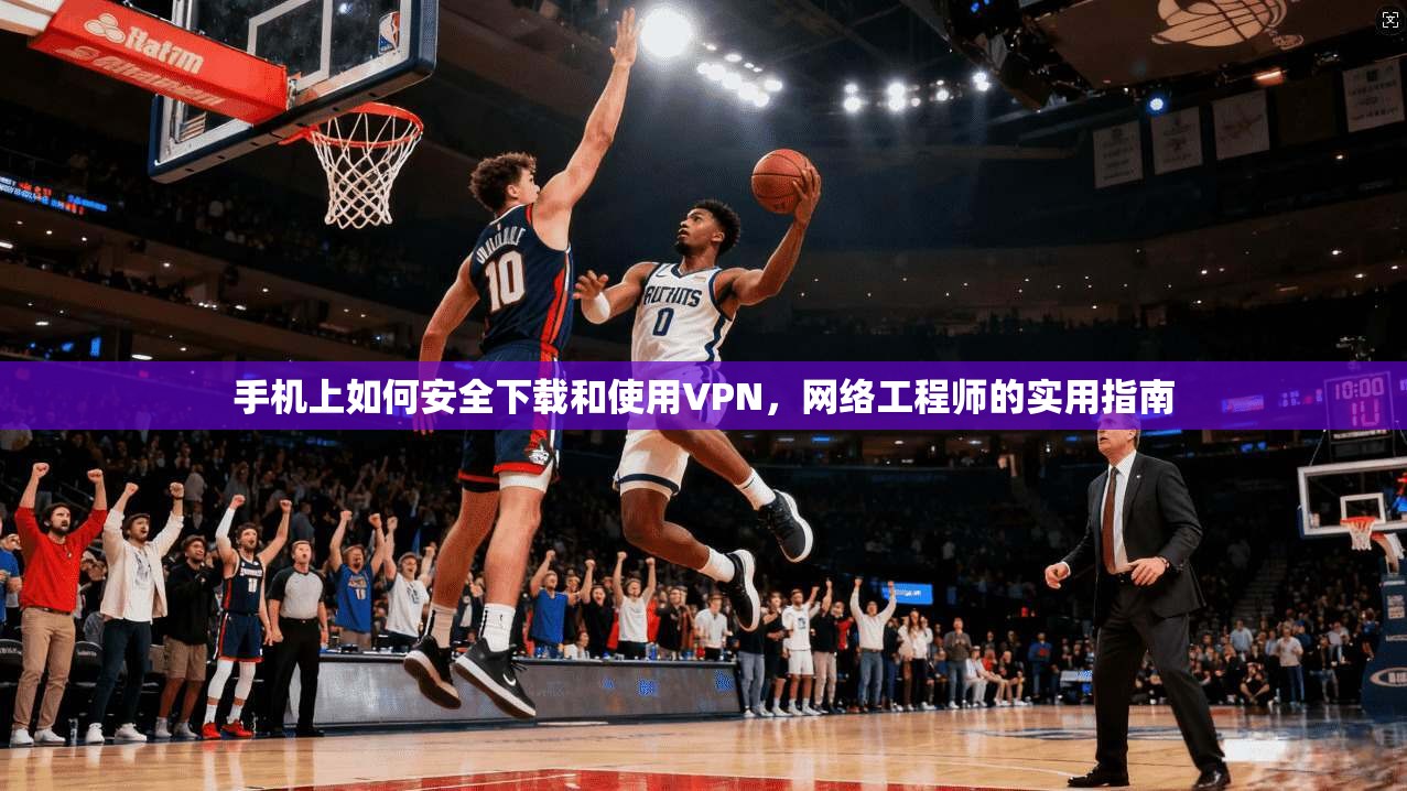 手机上如何安全下载和使用VPN，网络工程师的实用指南