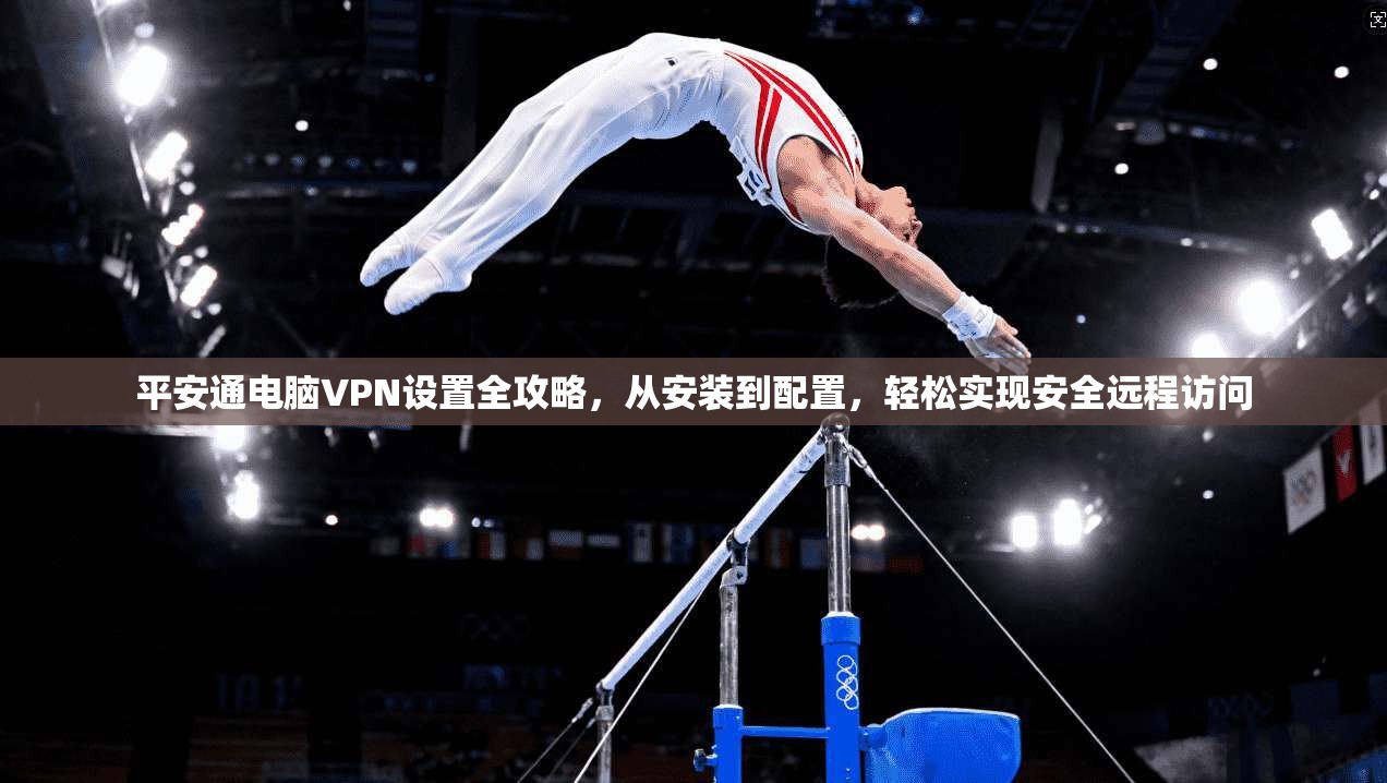 平安通电脑VPN设置全攻略，从安装到配置，轻松实现安全远程访问