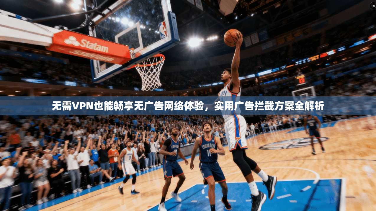 无需VPN也能畅享无广告网络体验，实用广告拦截方案全解析