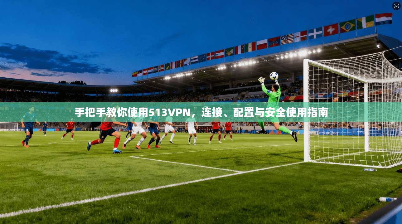 手把手教你使用513VPN，连接、配置与安全使用指南