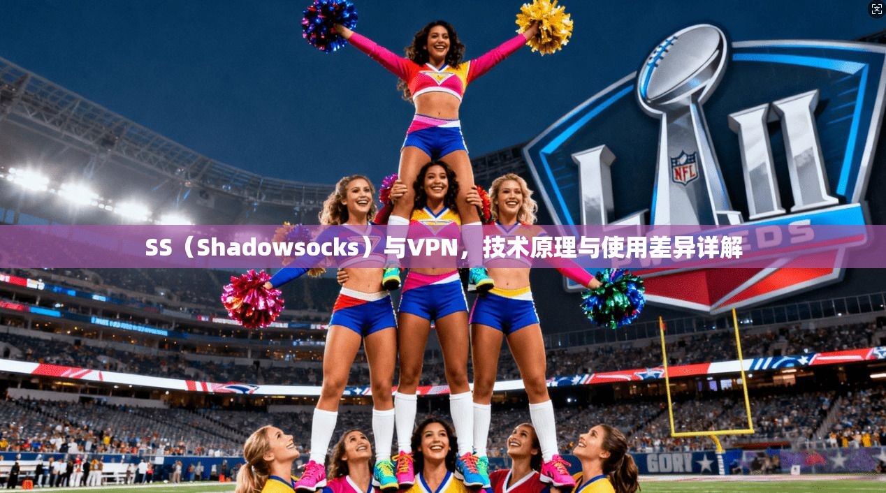 SS（Shadowsocks）与VPN，技术原理与使用差异详解