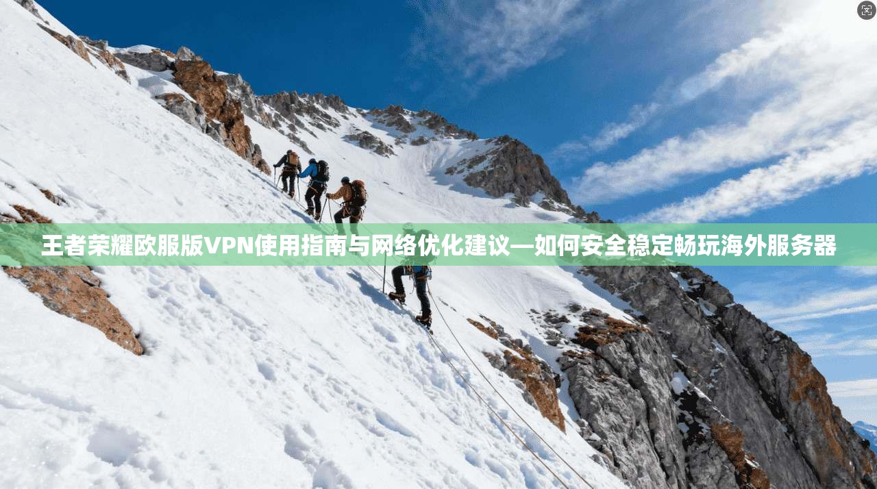 王者荣耀欧服版VPN使用指南与网络优化建议—如何安全稳定畅玩海外服务器