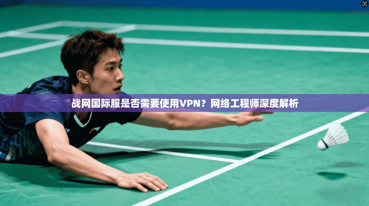 战网国际服是否需要使用VPN？网络工程师深度解析