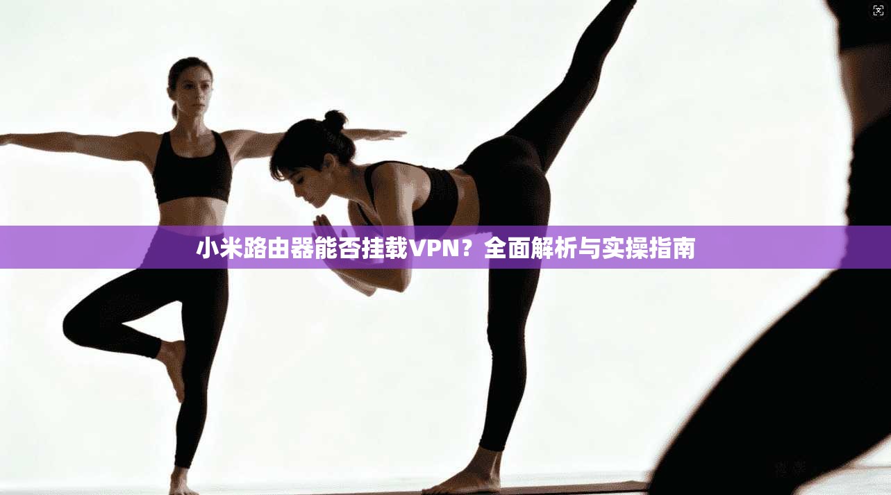 小米路由器能否挂载VPN？全面解析与实操指南