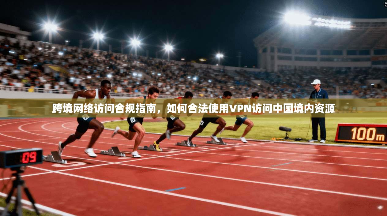 跨境网络访问合规指南，如何合法使用VPN访问中国境内资源