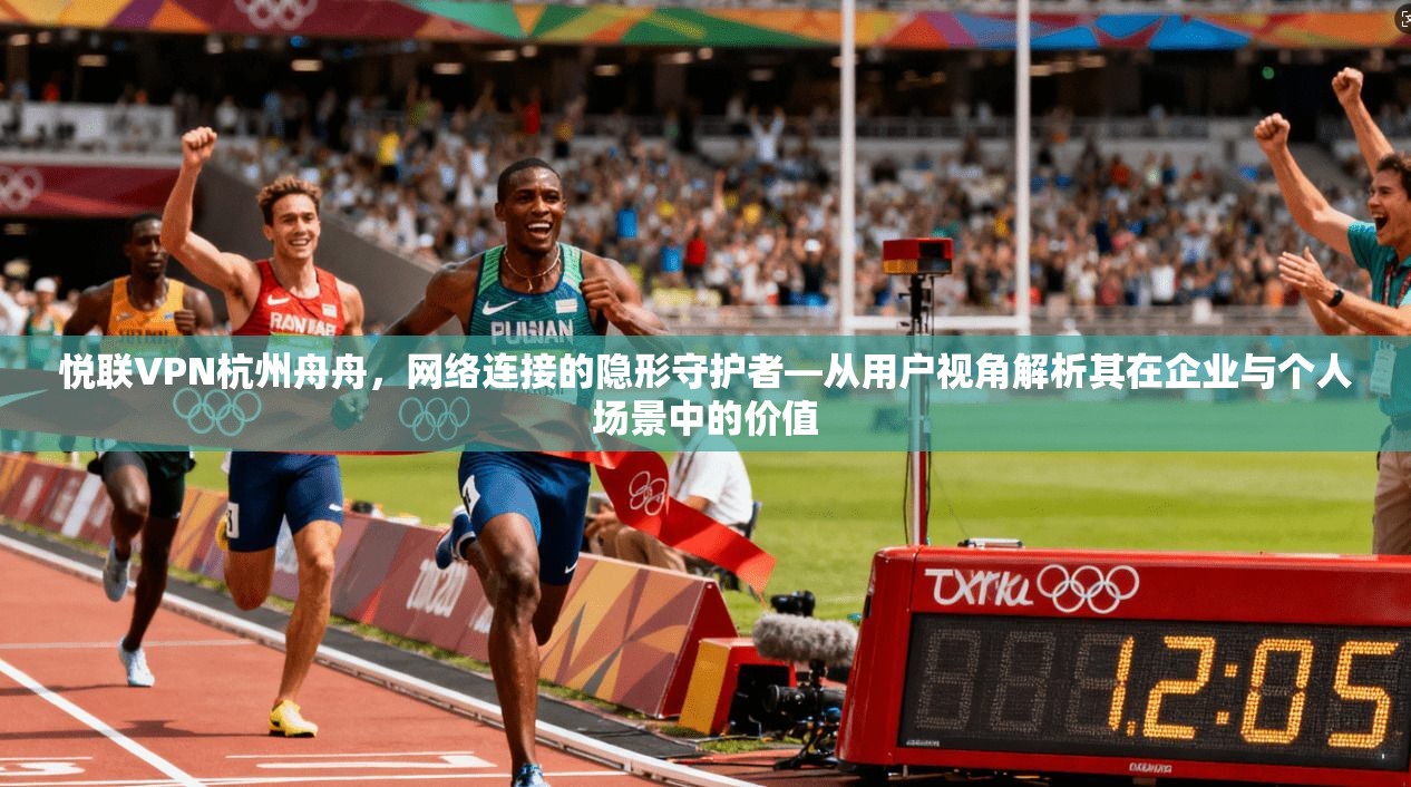悦联VPN杭州舟舟，网络连接的隐形守护者—从用户视角解析其在企业与个人场景中的价值