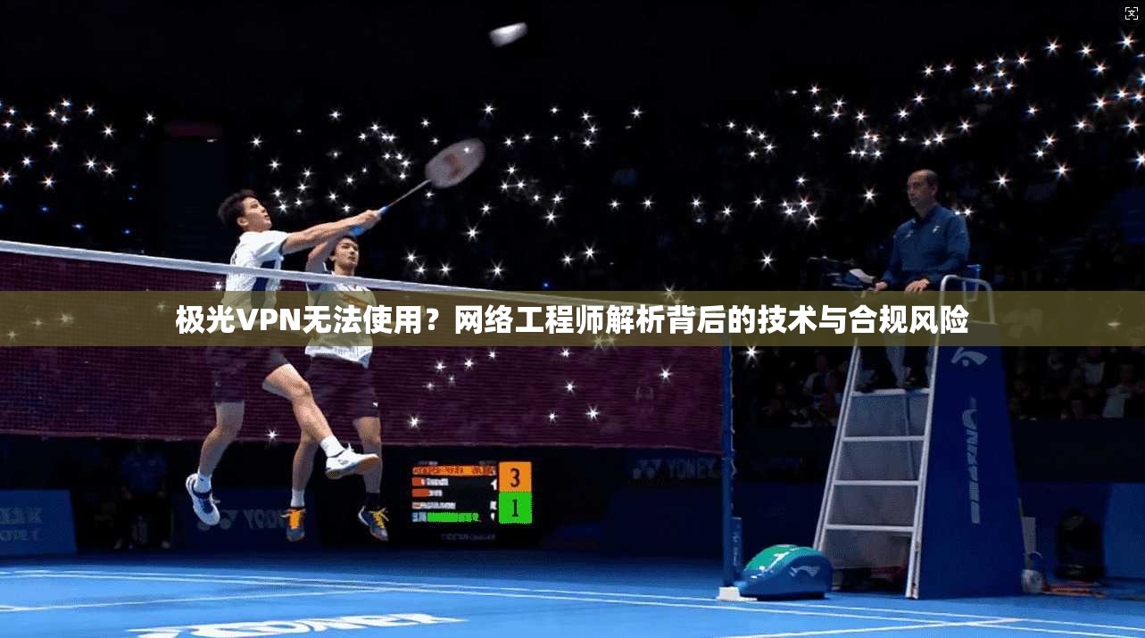 极光VPN无法使用？网络工程师解析背后的技术与合规风险