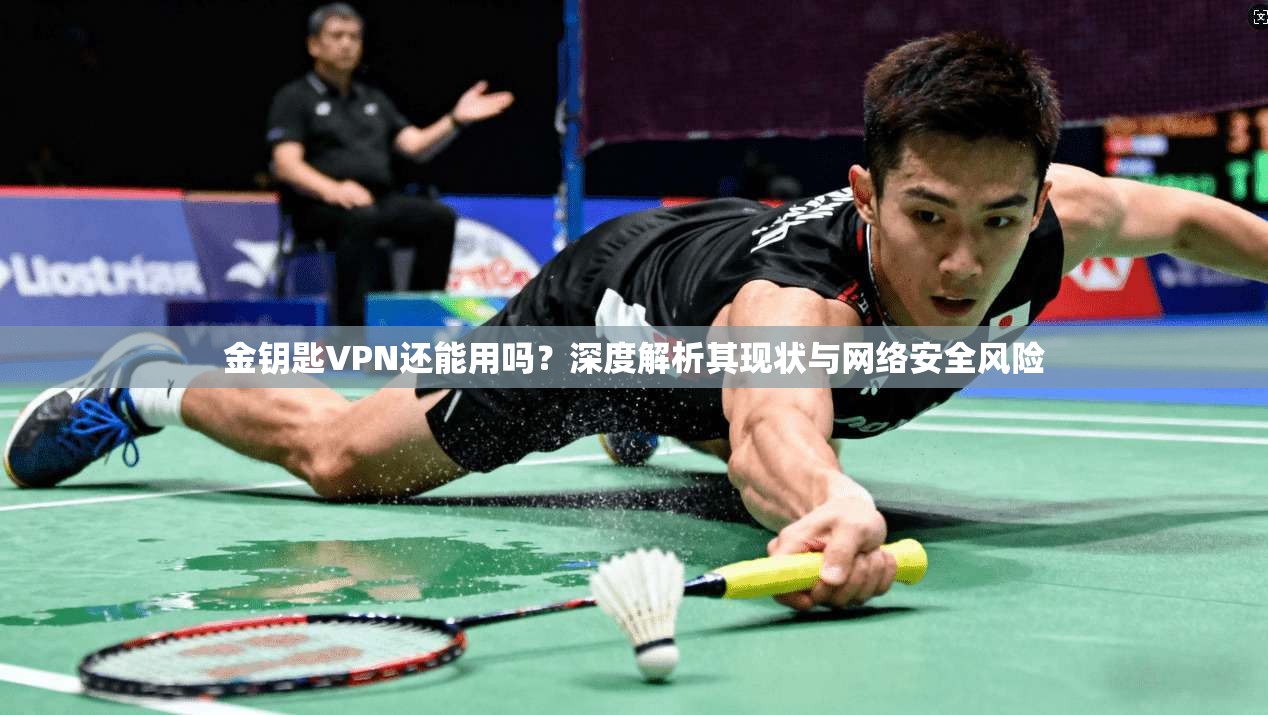 金钥匙VPN还能用吗？深度解析其现状与网络安全风险