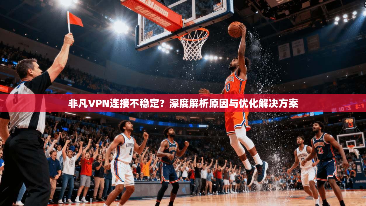 非凡VPN连接不稳定？深度解析原因与优化解决方案