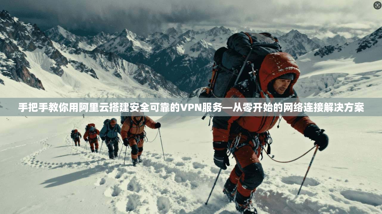手把手教你用阿里云搭建安全可靠的VPN服务—从零开始的网络连接解决方案