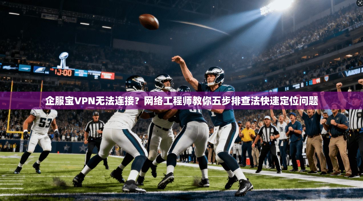 企服宝VPN无法连接?网络工程师教你五步排查法快速定位问题