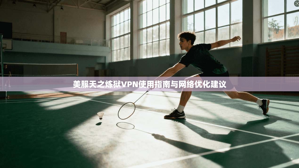 美服天之炼狱VPN使用指南与网络优化建议