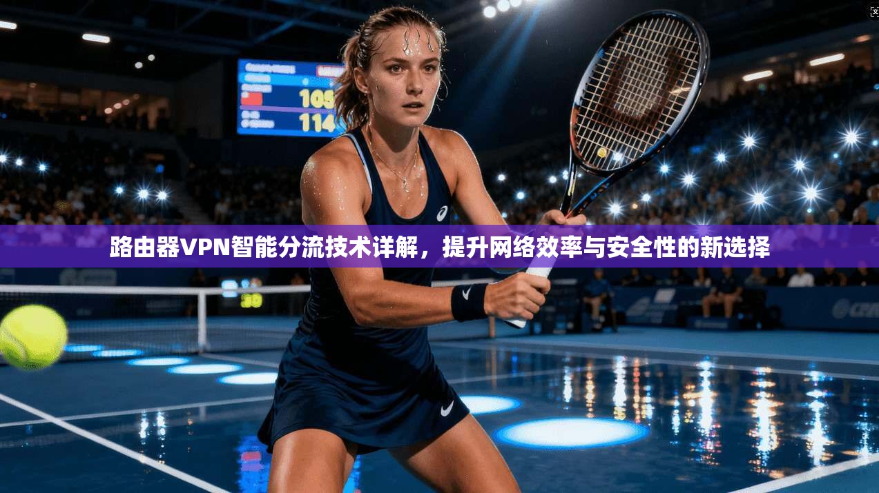 路由器VPN智能分流技术详解,提升网络效率与安全性的新选择