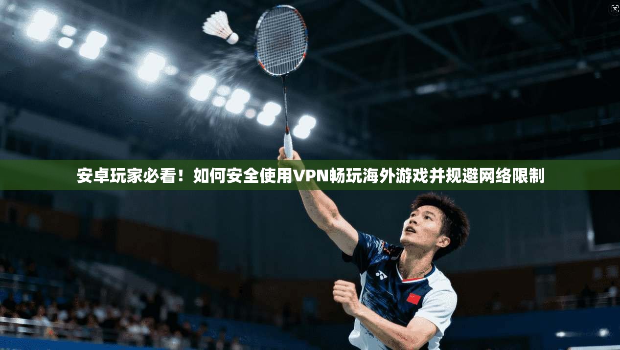 安卓玩家必看！如何安全使用VPN畅玩海外游戏并规避网络限制