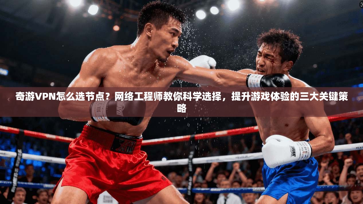 奇游VPN怎么选节点?网络工程师教你科学选择,提升游戏体验的三大关键策略 奇游VPN怎么选节点?网络工程师教你科学选择,提升游戏体验的三大关键策略