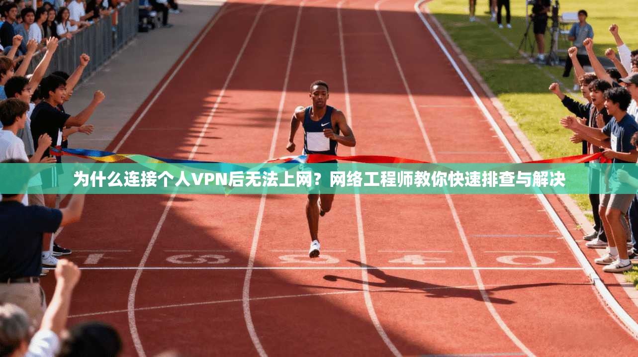 为什么连接个人VPN后无法上网？网络工程师教你快速排查与解决