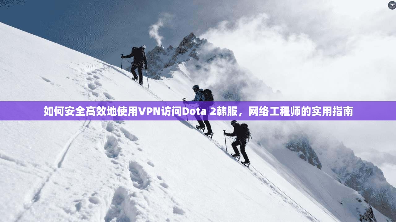 如何安全高效地使用VPN访问Dota 2韩服，网络工程师的实用指南