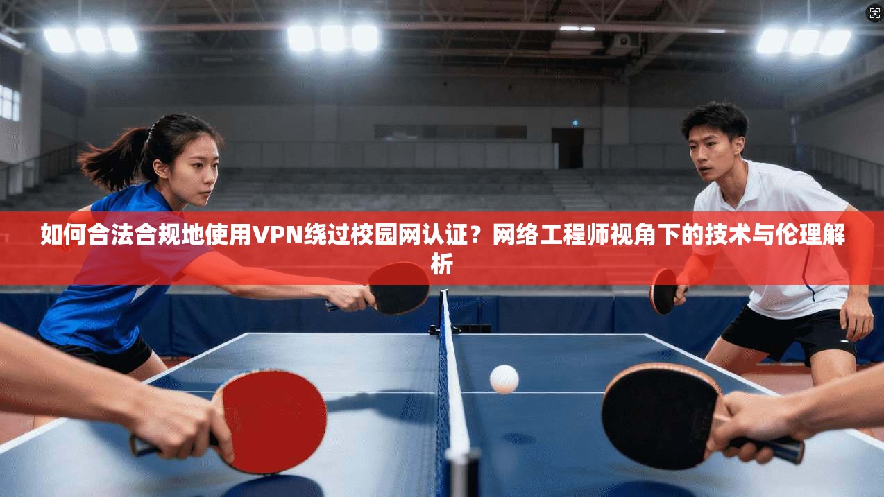 如何合法合规地使用VPN绕过校园网认证？网络工程师视角下的技术与伦理解析