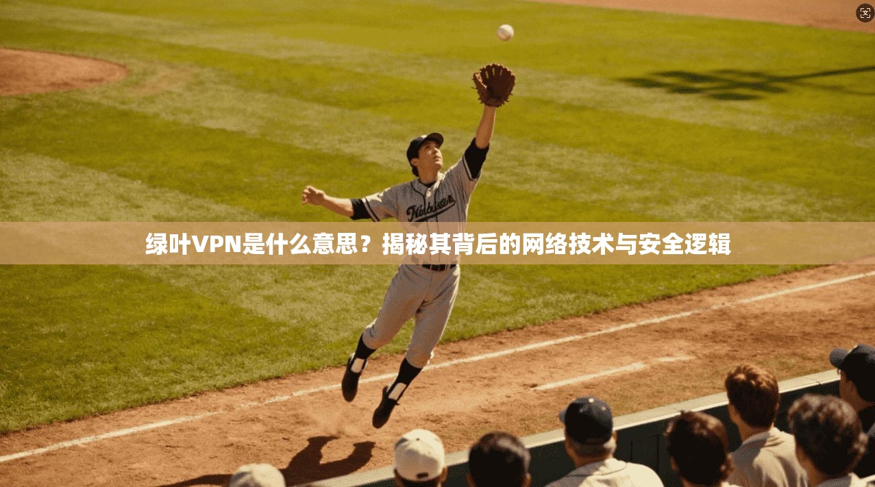 绿叶VPN是什么意思?揭秘其背后的网络技术与安全逻辑