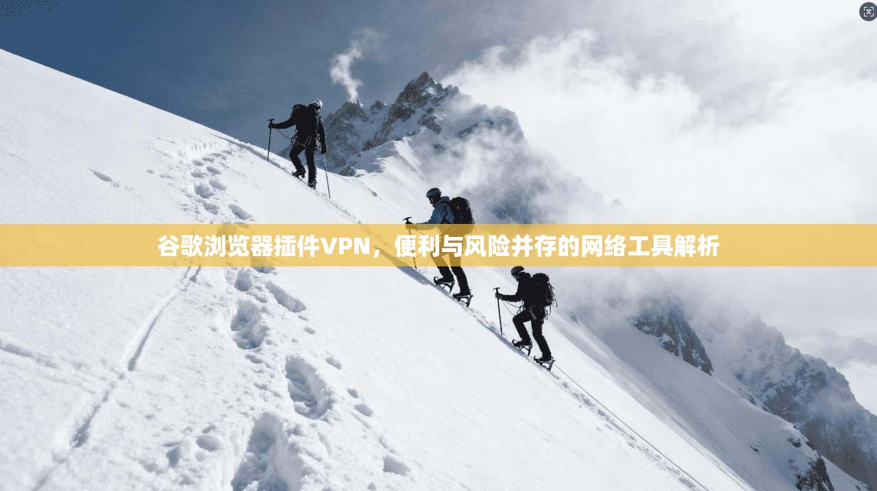 谷歌浏览器插件VPN,便利与风险并存的网络工具解析