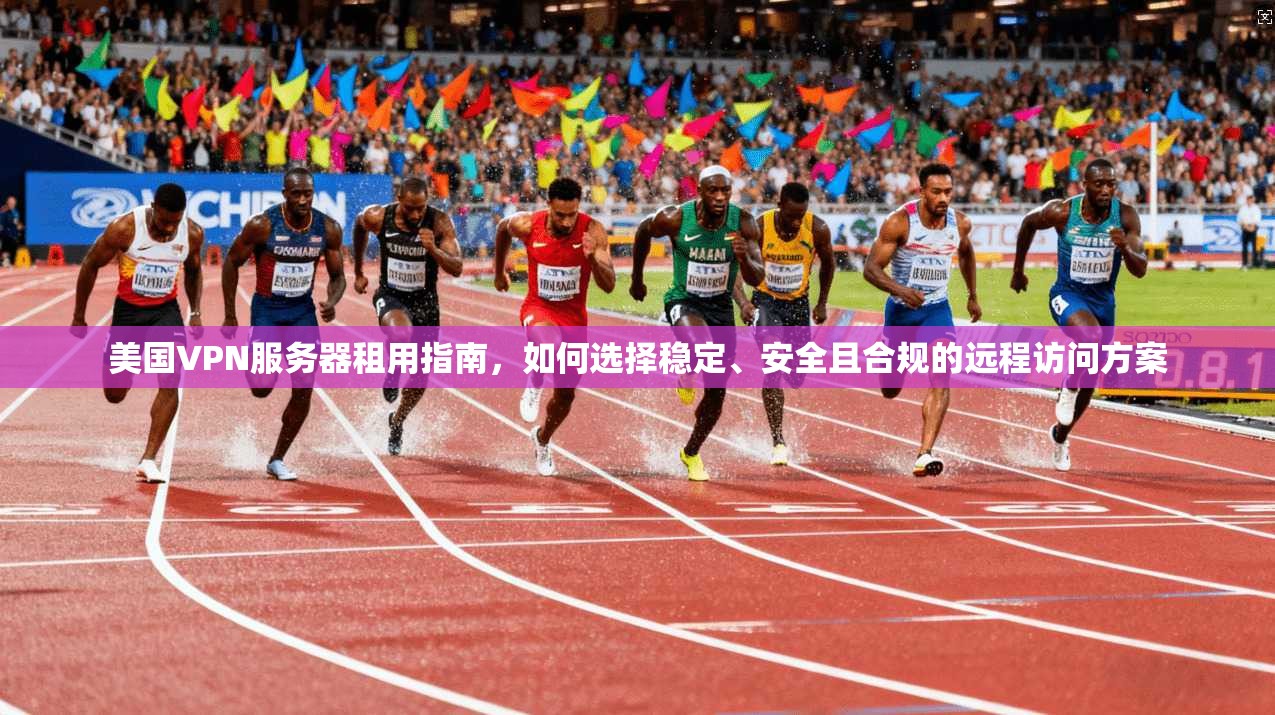 美国VPN服务器租用指南,如何选择稳定、安全且合规的远程访问方案