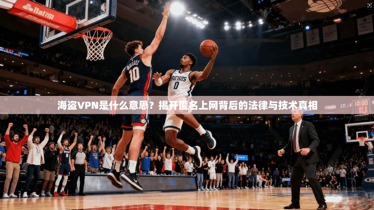 海盗VPN是什么意思?揭开匿名上网背后的法律与技术真相