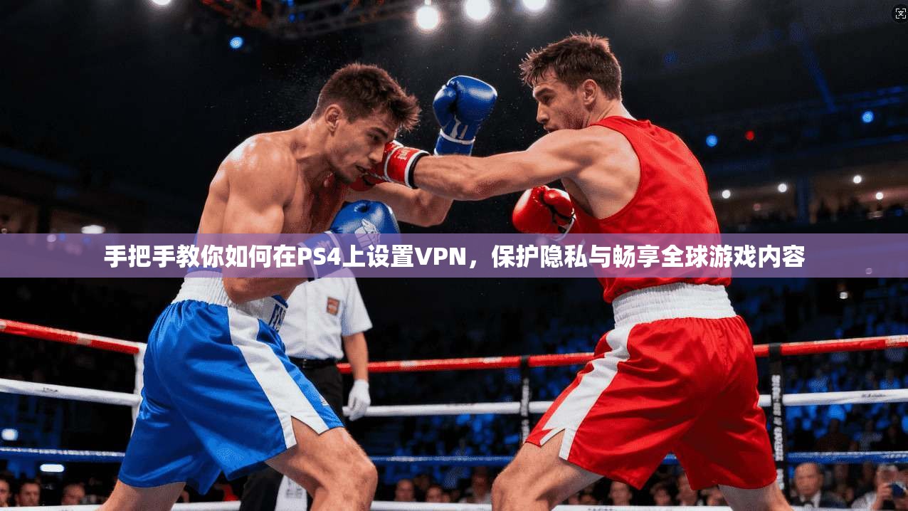 手把手教你如何在PS4上设置VPN，保护隐私与畅享全球游戏内容
