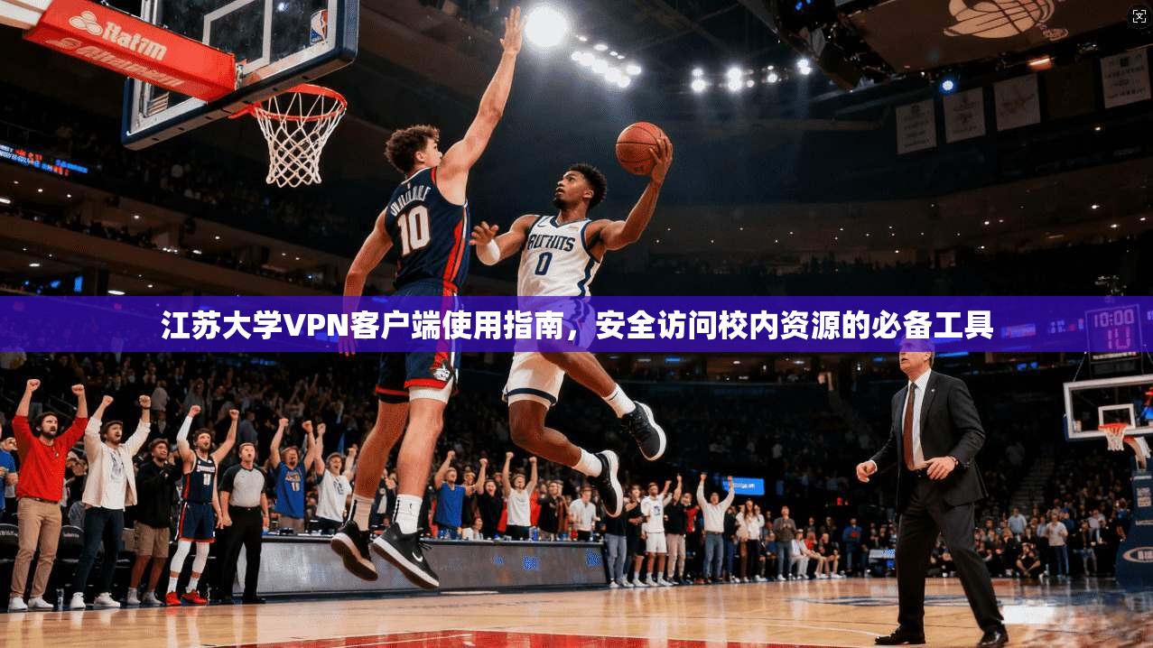 江苏大学VPN客户端使用指南，安全访问校内资源的必备工具