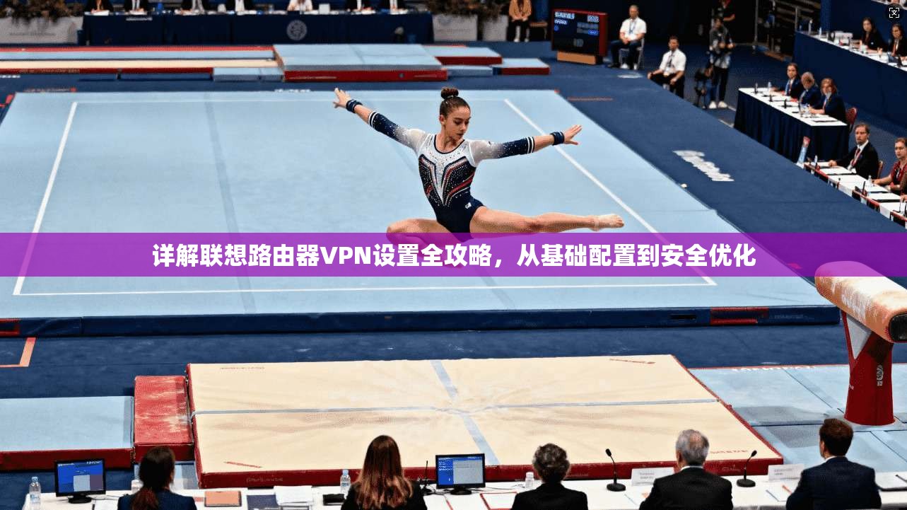 详解联想路由器VPN设置全攻略，从基础配置到安全优化