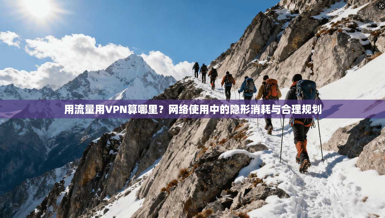 用流量用VPN算哪里?网络使用中的隐形消耗与合理规划