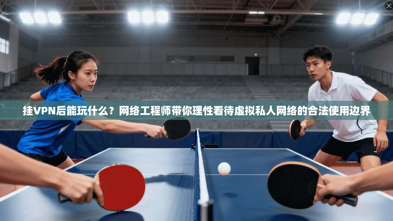 挂VPN后能玩什么?网络工程师带你理性看待虚拟私人网络的合法使用边界 挂VPN后能玩什么?网络工程师带你理性看待虚拟私人网络的合法使用边界
