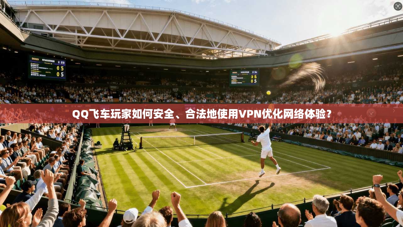 QQ飞车玩家如何安全、合法地使用VPN优化网络体验?