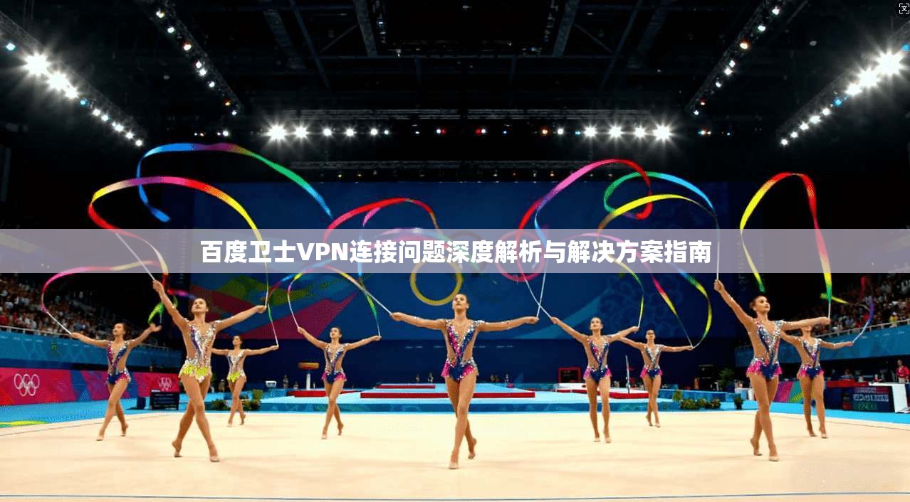 百度卫士VPN连接问题深度解析与解决方案指南